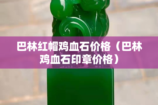 巴林紅帽雞血石價格（巴林雞血石印章價格）