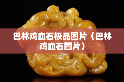 巴林雞血石極品圖片（巴林雞血石圖片）