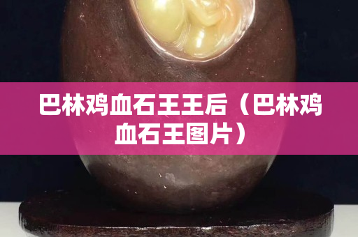 巴林雞血石王王后（巴林雞血石王圖片）