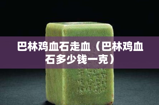 巴林雞血石走血（巴林雞血石多少錢一克）