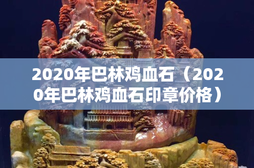 2020年巴林雞血石（2020年巴林雞血石印章價格）