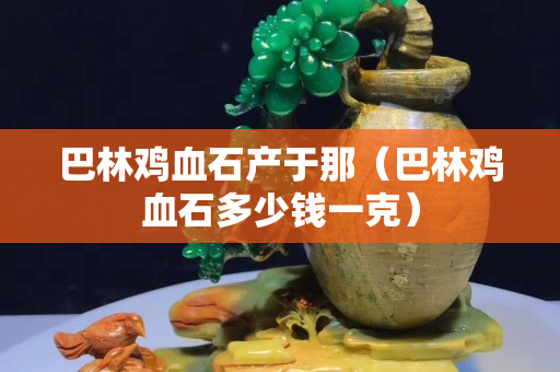 巴林雞血石產(chǎn)于那（巴林雞血石多少錢一克）