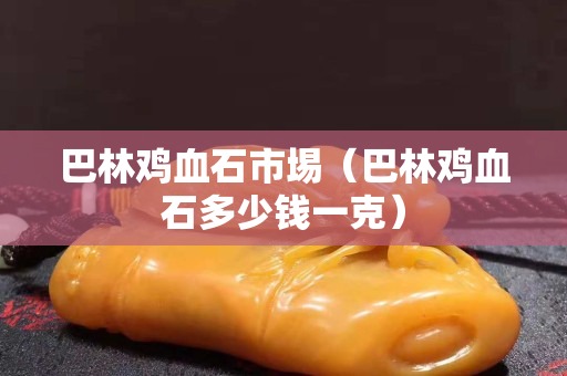 巴林雞血石市埸（巴林雞血石多少錢一克）