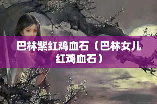 巴林紫紅雞血石（巴林女兒紅雞血石）