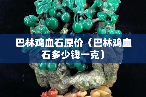 巴林雞血石原價(jià)（巴林雞血石多少錢一克）