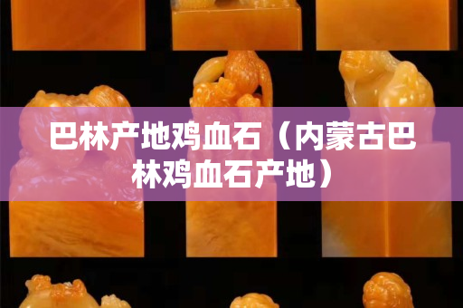 巴林產(chǎn)地雞血石（內(nèi)蒙古巴林雞血石產(chǎn)地）
