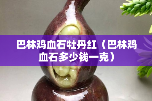 巴林雞血石牡丹紅（巴林雞血石多少錢一克）