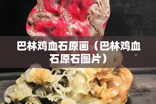 巴林雞血石原畫（巴林雞血石原石圖片）