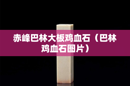 赤峰巴林大板雞血石（巴林雞血石圖片）