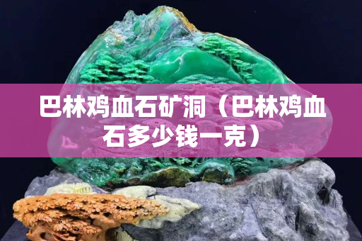 巴林雞血石礦洞（巴林雞血石多少錢一克）