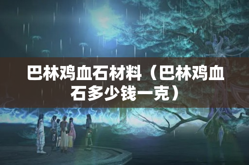 巴林雞血石材料（巴林雞血石多少錢一克）