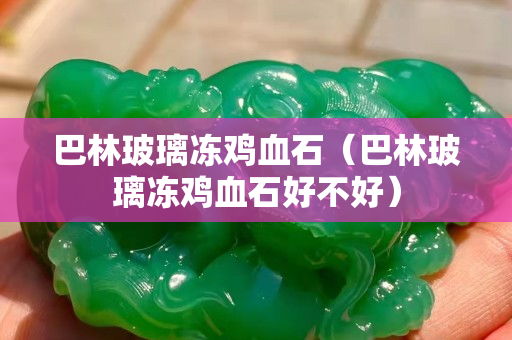 巴林玻璃凍雞血石（巴林玻璃凍雞血石好不好）