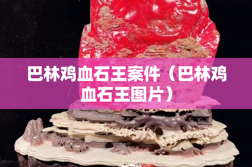 巴林雞血石王案件（巴林雞血石王圖片）