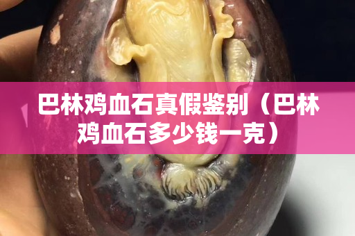 巴林雞血石真假鑒別（巴林雞血石多少錢一克）