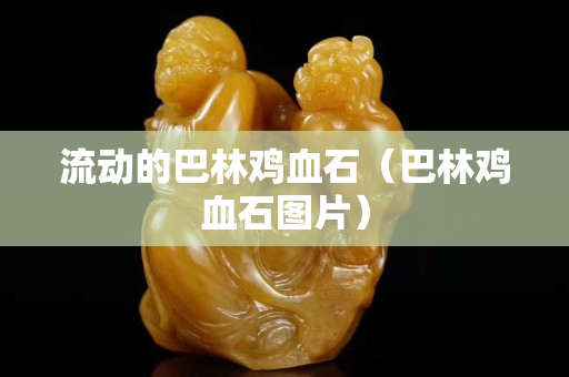 流動的巴林雞血石（巴林雞血石圖片）