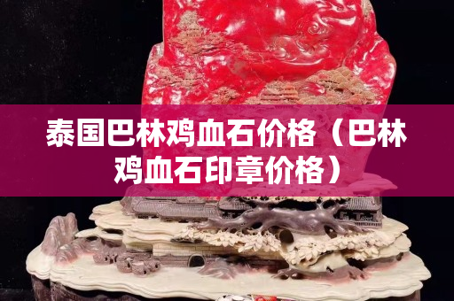 泰國巴林雞血石價格（巴林雞血石印章價格）