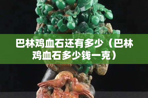 巴林雞血石還有多少（巴林雞血石多少錢(qián)一克）