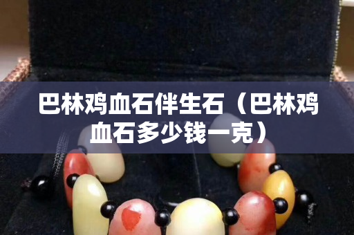 巴林雞血石伴生石（巴林雞血石多少錢一克）