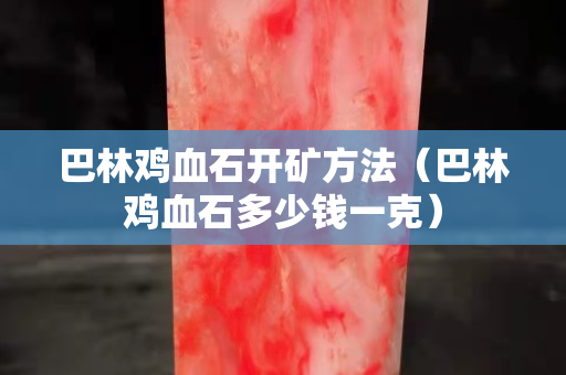 巴林雞血石開礦方法（巴林雞血石多少錢一克）