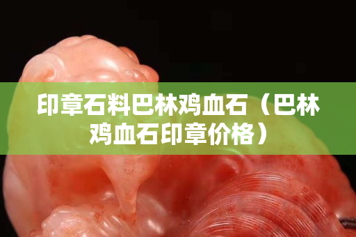 印章石料巴林雞血石（巴林雞血石印章價格）