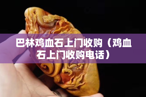 巴林雞血石上門收購（雞血石上門收購電話）