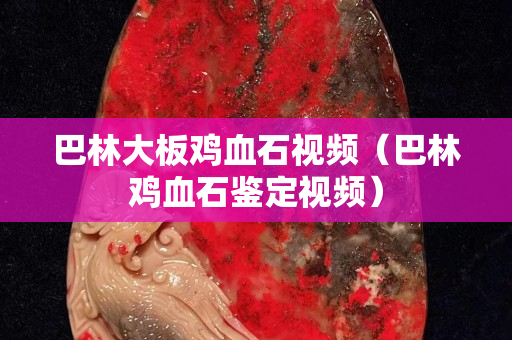 巴林大板雞血石視頻（巴林雞血石鑒定視頻）