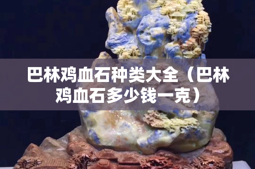 巴林雞血石種類大全（巴林雞血石多少錢一克）