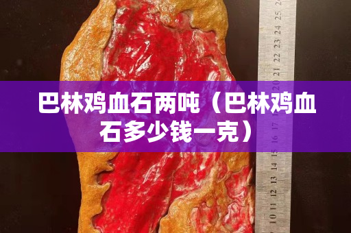 巴林雞血石兩噸（巴林雞血石多少錢一克）