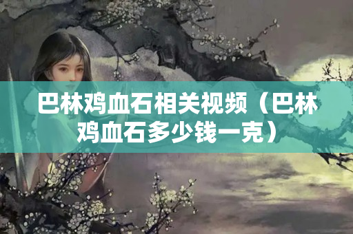 巴林雞血石相關(guān)視頻（巴林雞血石多少錢一克）