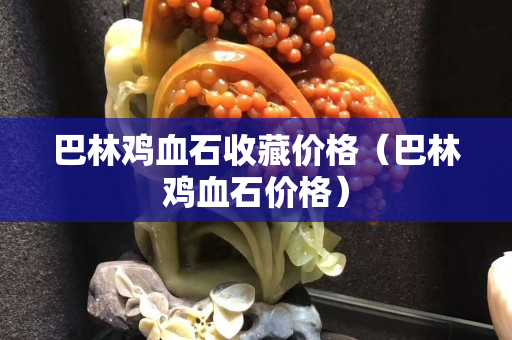 巴林雞血石收藏價格（巴林雞血石價格）