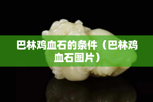 巴林雞血石的條件（巴林雞血石圖片）