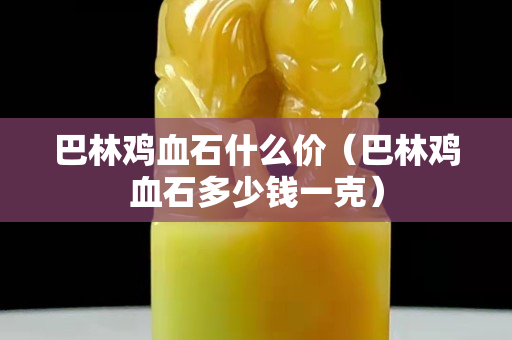 巴林雞血石什么價（巴林雞血石多少錢一克）