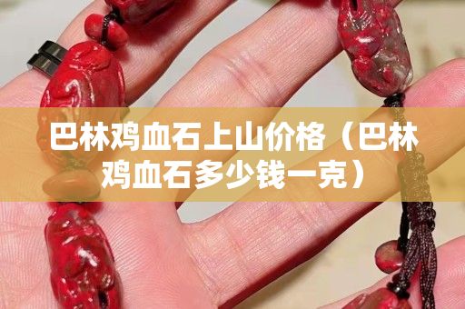 巴林雞血石上山價格（巴林雞血石多少錢一克）