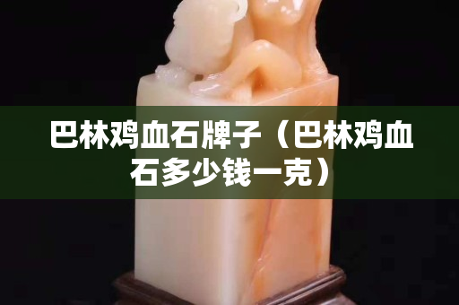 巴林雞血石牌子（巴林雞血石多少錢一克）