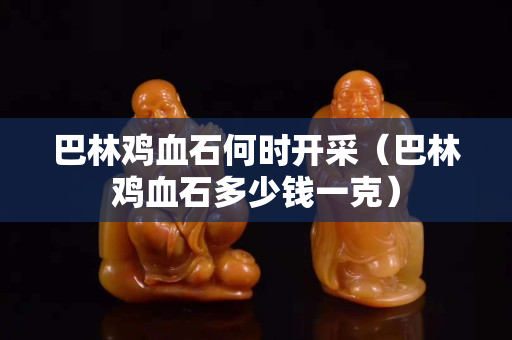巴林雞血石何時開采（巴林雞血石多少錢一克）