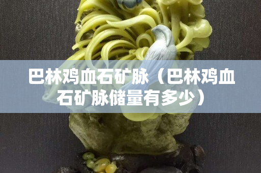 巴林雞血石礦脈（巴林雞血石礦脈儲量有多少）