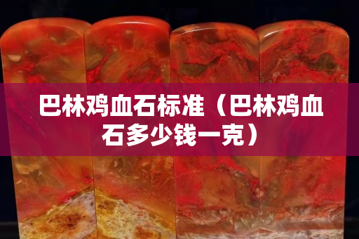 巴林雞血石標(biāo)準(zhǔn)（巴林雞血石多少錢一克）