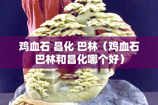 雞血石 昌化 巴林（雞血石巴林和昌化哪個好）