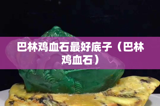 巴林雞血石最好底子（巴林雞血石）