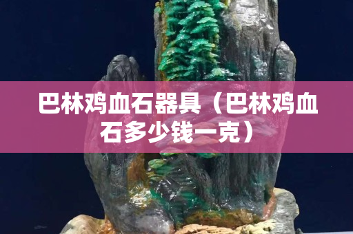 巴林雞血石器具（巴林雞血石多少錢一克）