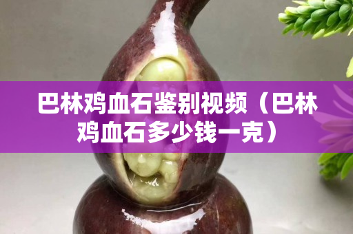 巴林雞血石鑒別視頻（巴林雞血石多少錢一克）