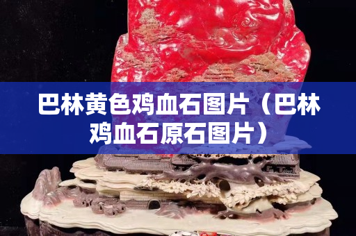巴林黃色雞血石圖片（巴林雞血石原石圖片）