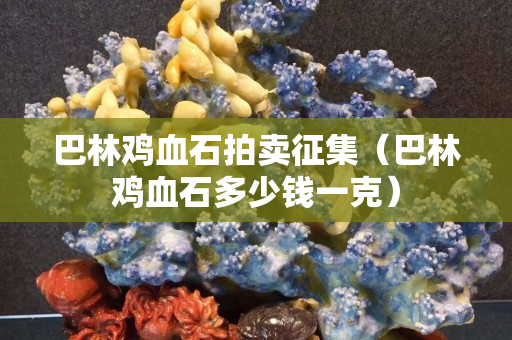 巴林雞血石拍賣征集（巴林雞血石多少錢一克）