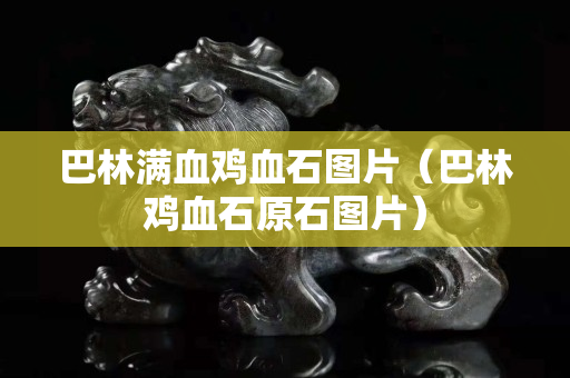 巴林滿血雞血石圖片（巴林雞血石原石圖片）