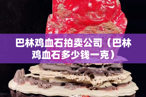巴林雞血石拍賣公司（巴林雞血石多少錢一克）