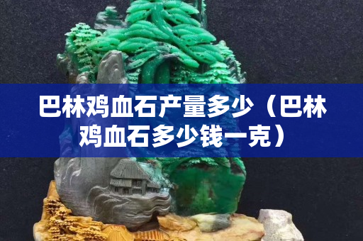 巴林雞血石產量多少（巴林雞血石多少錢一克）