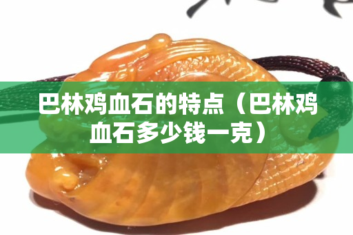 巴林雞血石的特點（巴林雞血石多少錢一克）