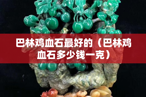 巴林雞血石最好的（巴林雞血石多少錢一克）