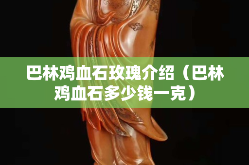 巴林雞血石玫瑰介紹（巴林雞血石多少錢一克）