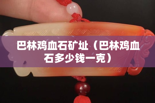 巴林雞血石礦址（巴林雞血石多少錢一克）